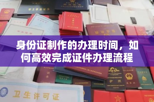 青铜峡身份证制作的办理时间，如何高效完成证件办理流程